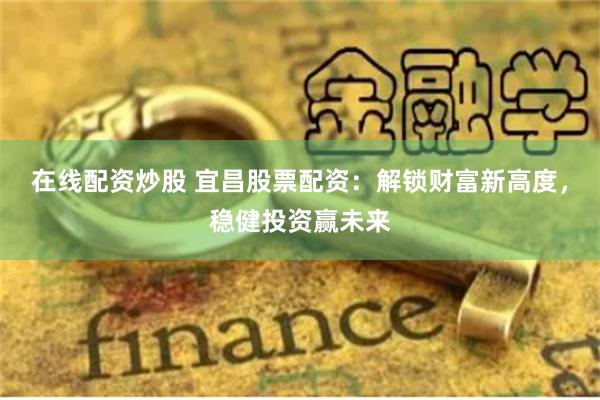 在线配资炒股 宜昌股票配资：解锁财富新高度，稳健投资赢未来